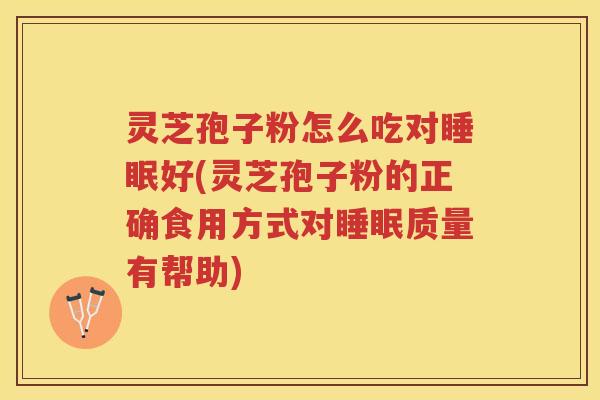 灵芝孢子粉怎么吃对睡眠好(灵芝孢子粉的正确食用方式对睡眠质量有帮助)