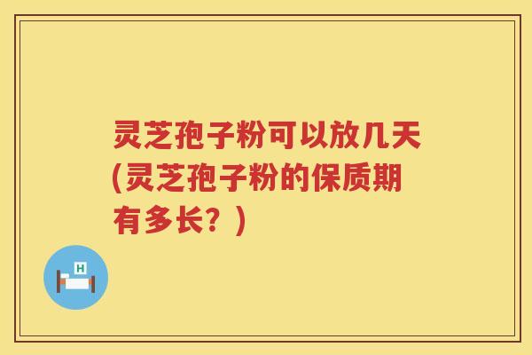 灵芝孢子粉可以放几天(灵芝孢子粉的保质期有多长？)