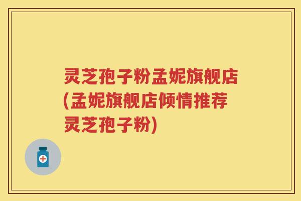 灵芝孢子粉孟妮旗舰店(孟妮旗舰店倾情推荐灵芝孢子粉)