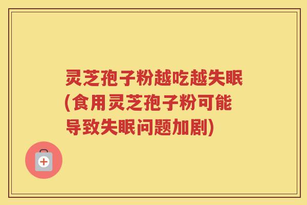 灵芝孢子粉越吃越失眠(食用灵芝孢子粉可能导致失眠问题加剧)