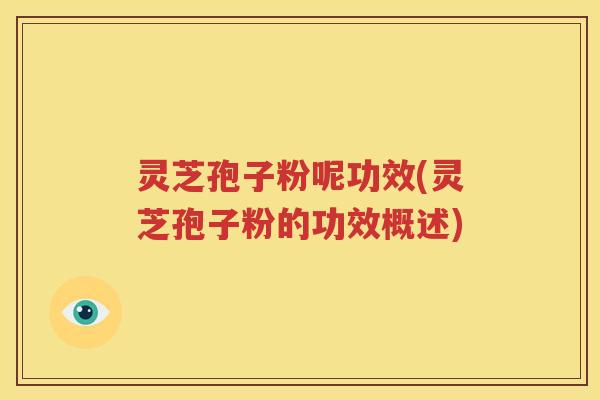 灵芝孢子粉呢功效(灵芝孢子粉的功效概述)