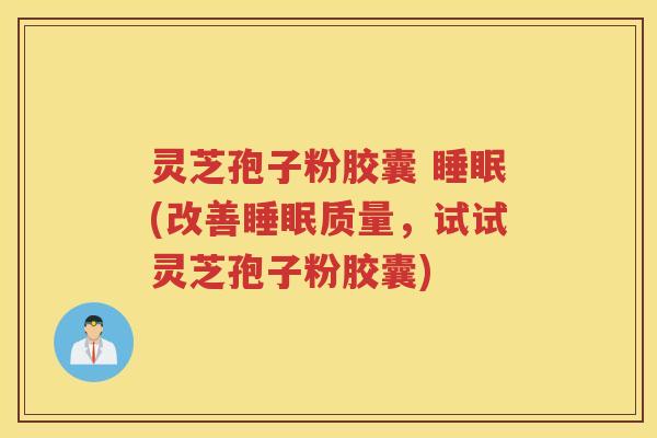 灵芝孢子粉胶囊 睡眠(改善睡眠质量，试试灵芝孢子粉胶囊)