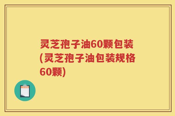 灵芝孢子油60颗包装(灵芝孢子油包装规格60颗)
