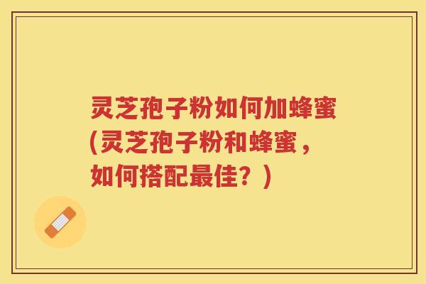 灵芝孢子粉如何加蜂蜜(灵芝孢子粉和蜂蜜,如何搭配佳?) 灵芝孢子粉如何加蜂蜜(灵芝孢子粉和蜂蜜,如何搭配佳?)