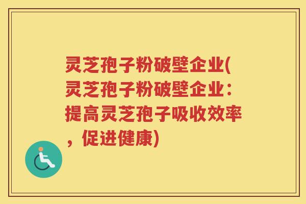 灵芝孢子粉破壁企业(灵芝孢子粉破壁企业：提高灵芝孢子吸收效率，促进健康)