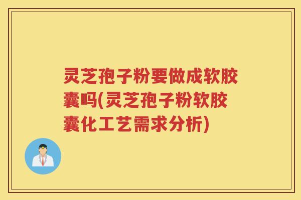 灵芝孢子粉要做成软胶囊吗(灵芝孢子粉软胶囊化工艺需求分析)