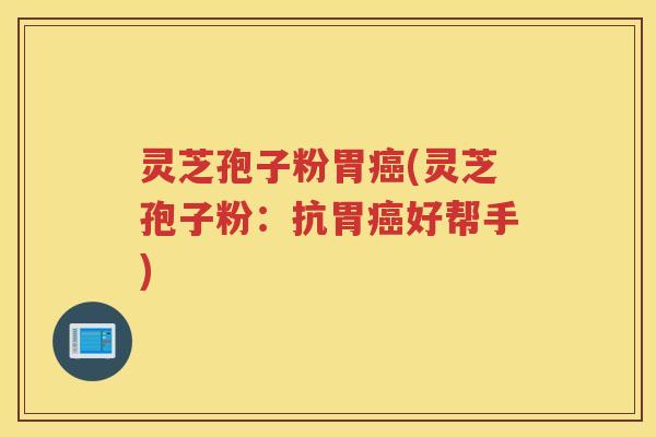 灵芝孢子粉胃癌(灵芝孢子粉：抗胃癌好帮手)
