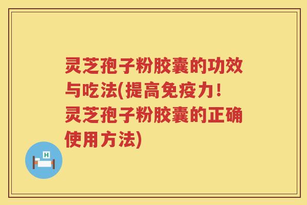 灵芝孢子粉胶囊的功效与吃法(提高免疫力！灵芝孢子粉胶囊的正确使用方法)