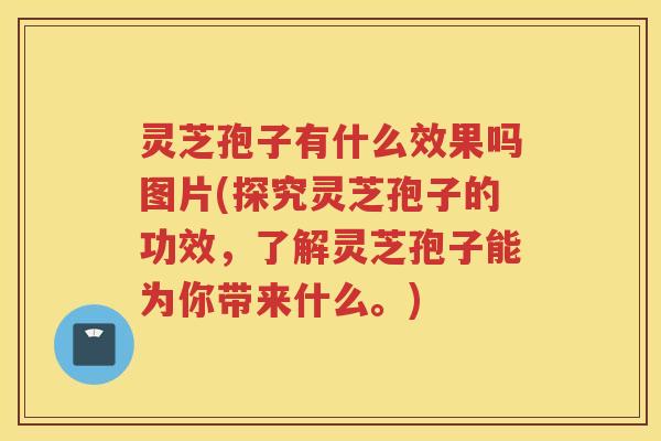 灵芝孢子有什么效果吗图片(探究灵芝孢子的功效，了解灵芝孢子能为你带来什么。)