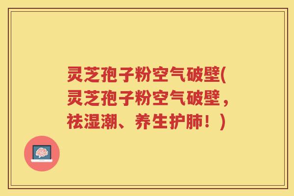 灵芝孢子粉空气破壁(灵芝孢子粉空气破壁，祛湿潮、养生护肺！)