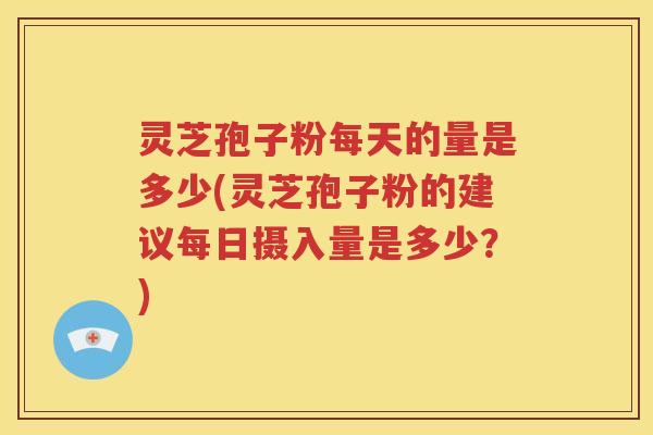 灵芝孢子粉每天的量是多少(灵芝孢子粉的建议每日摄入量是多少？)