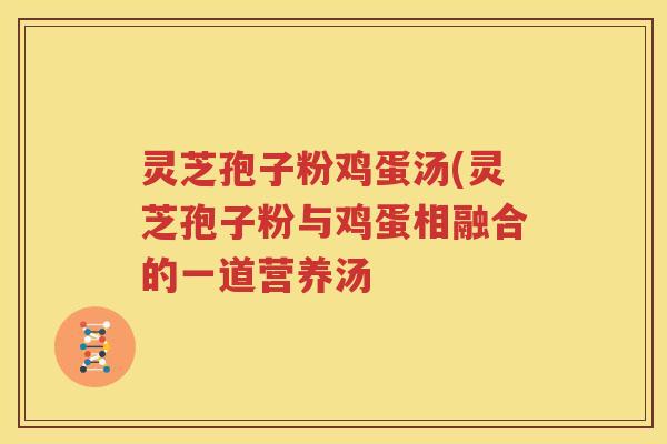 灵芝孢子粉鸡蛋汤(灵芝孢子粉与鸡蛋相融合的一道营养汤