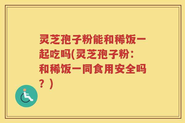 灵芝孢子粉能和稀饭一起吃吗(灵芝孢子粉：和稀饭一同食用安全吗？)