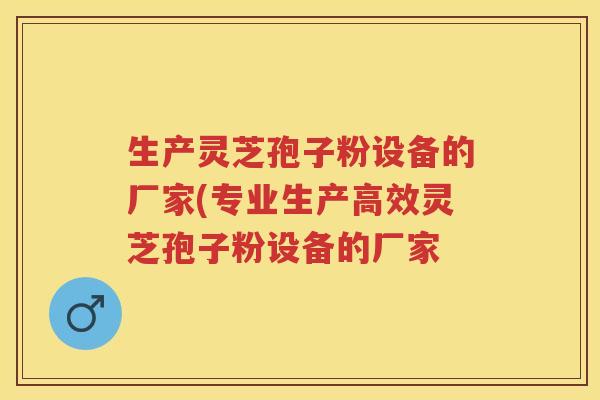 生产灵芝孢子粉设备的厂家(专业生产高效灵芝孢子粉设备的厂家