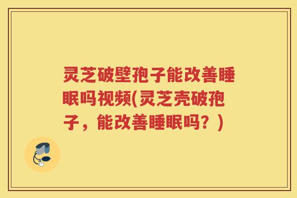 灵芝破壁孢子能改善睡眠吗视频(灵芝壳破孢子，能改善睡眠吗？)