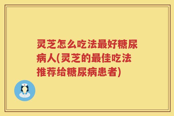 灵芝怎么吃法最好糖尿病人(灵芝的最佳吃法推荐给糖尿病患者)
