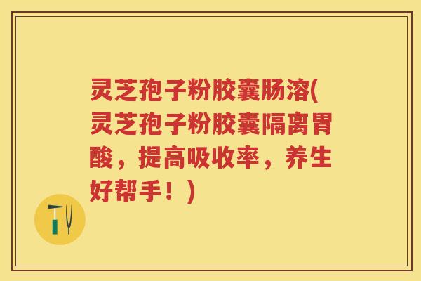 灵芝孢子粉胶囊肠溶(灵芝孢子粉胶囊隔离胃酸，提高吸收率，养生好帮手！)