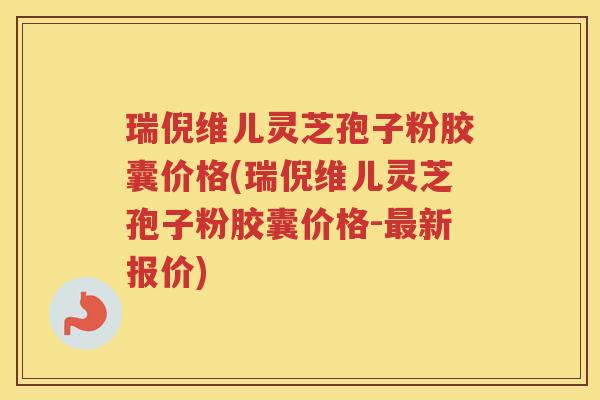 瑞倪维儿灵芝孢子粉胶囊价格(瑞倪维儿灵芝孢子粉胶囊价格-最新报价)