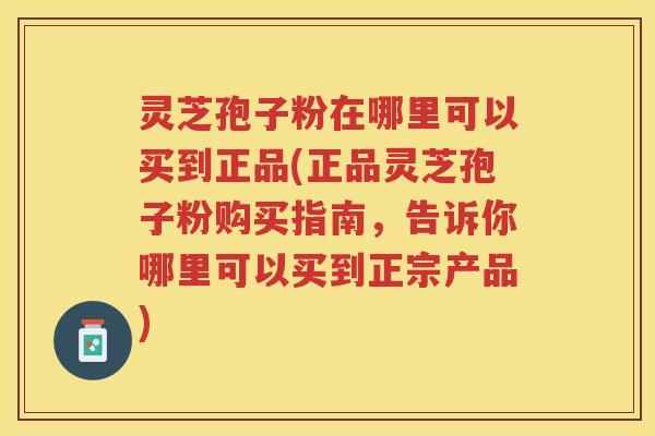 灵芝孢子粉在哪里可以买到正品(正品灵芝孢子粉购买指南，告诉你哪里可以买到正宗产品)