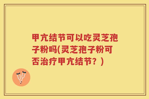 甲亢结节可以吃灵芝孢子粉吗(灵芝孢子粉可否治疗甲亢结节？)