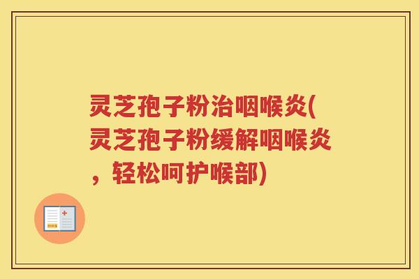 灵芝孢子粉治咽喉炎(灵芝孢子粉缓解咽喉炎，轻松呵护喉部)