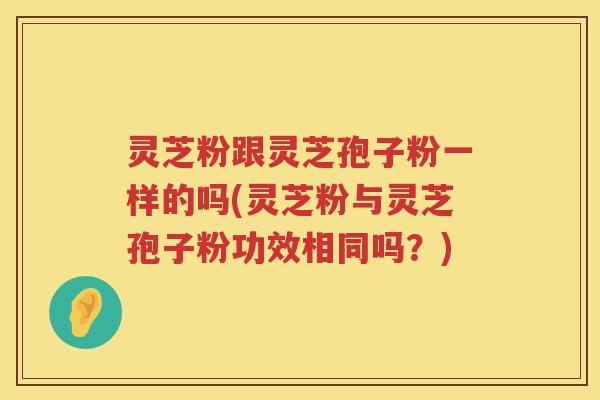 灵芝粉跟灵芝孢子粉一样的吗(灵芝粉与灵芝孢子粉功效相同吗？)