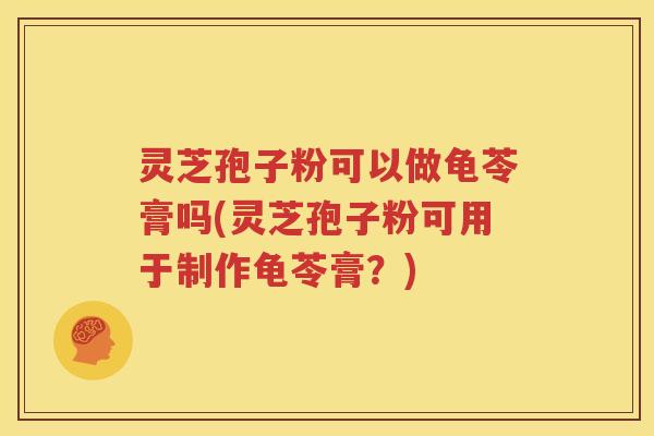灵芝孢子粉可以做龟苓膏吗(灵芝孢子粉可用于制作龟苓膏？)