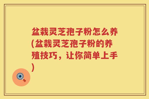 盆栽灵芝孢子粉怎么养(盆栽灵芝孢子粉的养殖技巧，让你简单上手)