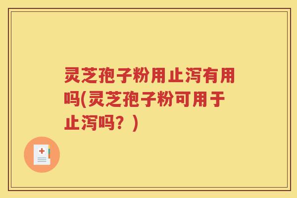 灵芝孢子粉用止泻有用吗(灵芝孢子粉可用于止泻吗？)