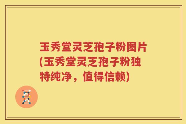 玉秀堂灵芝孢子粉图片(玉秀堂灵芝孢子粉独特纯净，值得信赖)