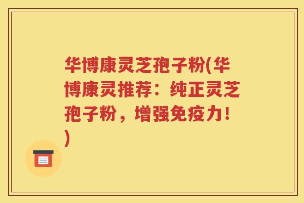 华博康灵芝孢子粉(华博康灵推荐：纯正灵芝孢子粉，增强免疫力！)