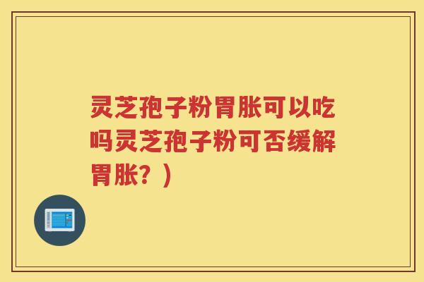 灵芝孢子粉胃胀可以吃吗灵芝孢子粉可否缓解胃胀?) 灵芝孢子粉胃胀可以吃吗灵芝孢子粉可否缓解胃胀?)