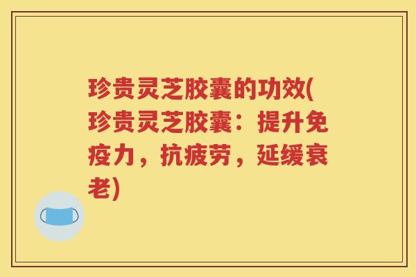 珍贵灵芝胶囊的功效(珍贵灵芝胶囊：提升免疫力，抗疲劳，延缓衰老)