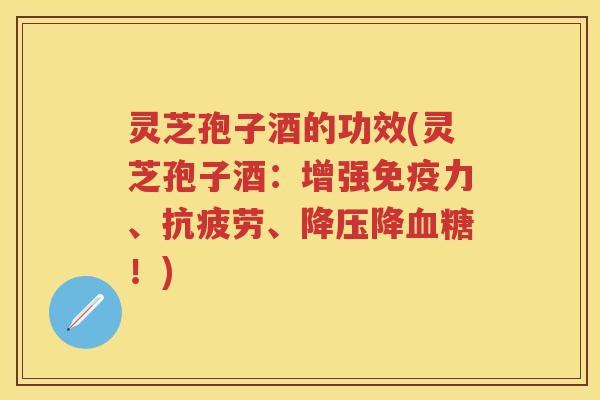 灵芝孢子酒的功效(灵芝孢子酒：增强免疫力、抗疲劳、降压降血糖！)
