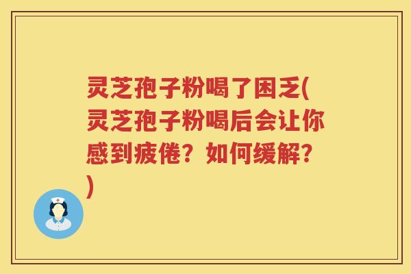 灵芝孢子粉喝了困乏(灵芝孢子粉喝后会让你感到疲倦？如何缓解？)