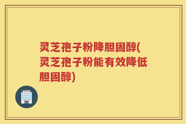 灵芝孢子粉降胆固醇(灵芝孢子粉能有效降低胆固醇)