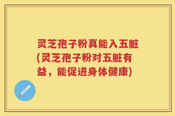 灵芝孢子粉真能入五脏(灵芝孢子粉对五脏有益，能促进身体健康)