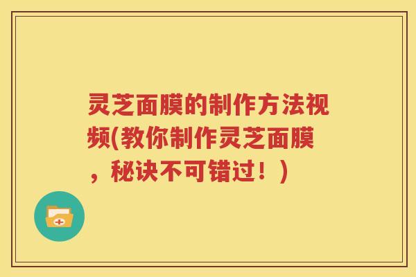 灵芝面膜的制作方法视频(教你制作灵芝面膜，秘诀不可错过！)