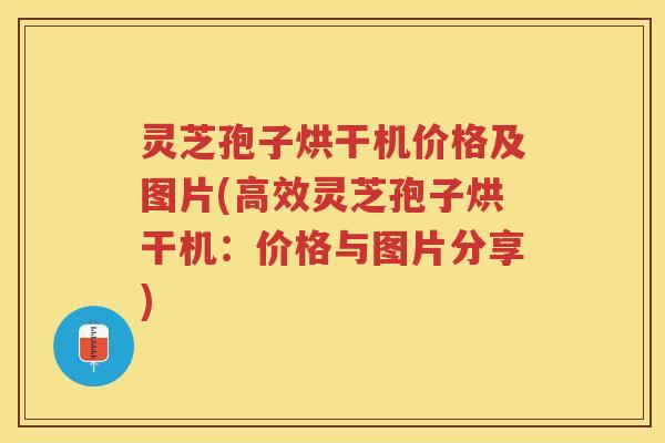 灵芝孢子烘干机价格及图片(高效灵芝孢子烘干机：价格与图片分享)