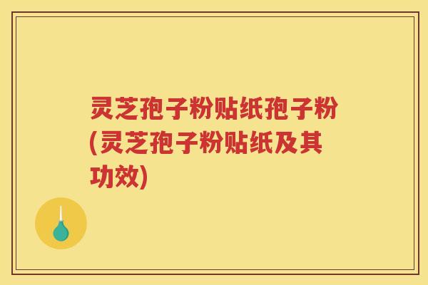 灵芝孢子粉贴纸孢子粉(灵芝孢子粉贴纸及其功效)