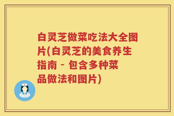白灵芝做菜吃法大全图片(白灵芝的美食养生指南 - 包含多种菜品做法和图片)