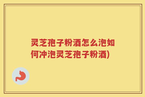 灵芝孢子粉酒怎么泡如何冲泡灵芝孢子粉酒)