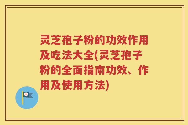 灵芝孢子粉的功效作用及吃法大全(灵芝孢子粉的全面指南功效、作用及使用方法)