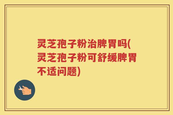 灵芝孢子粉治脾胃吗(灵芝孢子粉可舒缓脾胃不适问题)