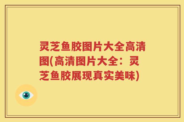 灵芝鱼胶图片大全高清图(高清图片大全：灵芝鱼胶展现真实美味)