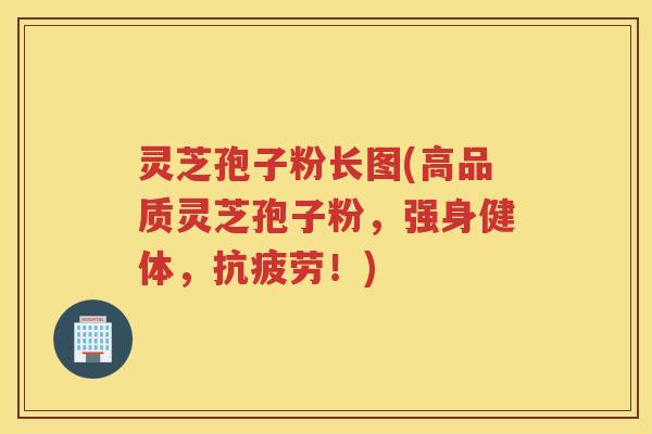 灵芝孢子粉长图(高品质灵芝孢子粉，强身健体，抗疲劳！)