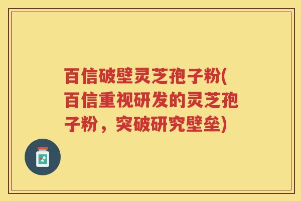 百信破壁灵芝孢子粉(百信重视研发的灵芝孢子粉，突破研究壁垒)