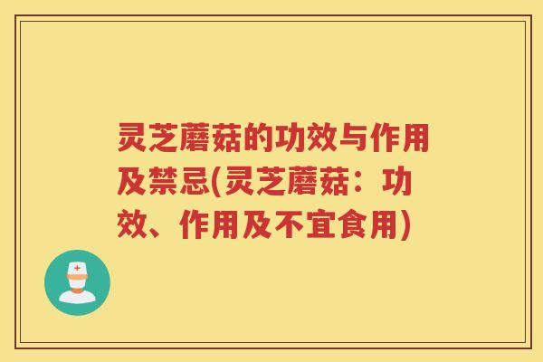 灵芝蘑菇的功效与作用及禁忌(灵芝蘑菇：功效、作用及不宜食用)