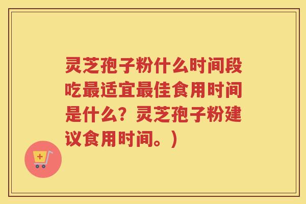 灵芝孢子粉什么时间段吃最适宜最佳食用时间是什么？灵芝孢子粉建议食用时间。)