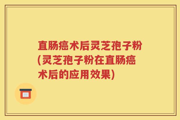 直肠癌术后灵芝孢子粉(灵芝孢子粉在直肠癌术后的应用效果)